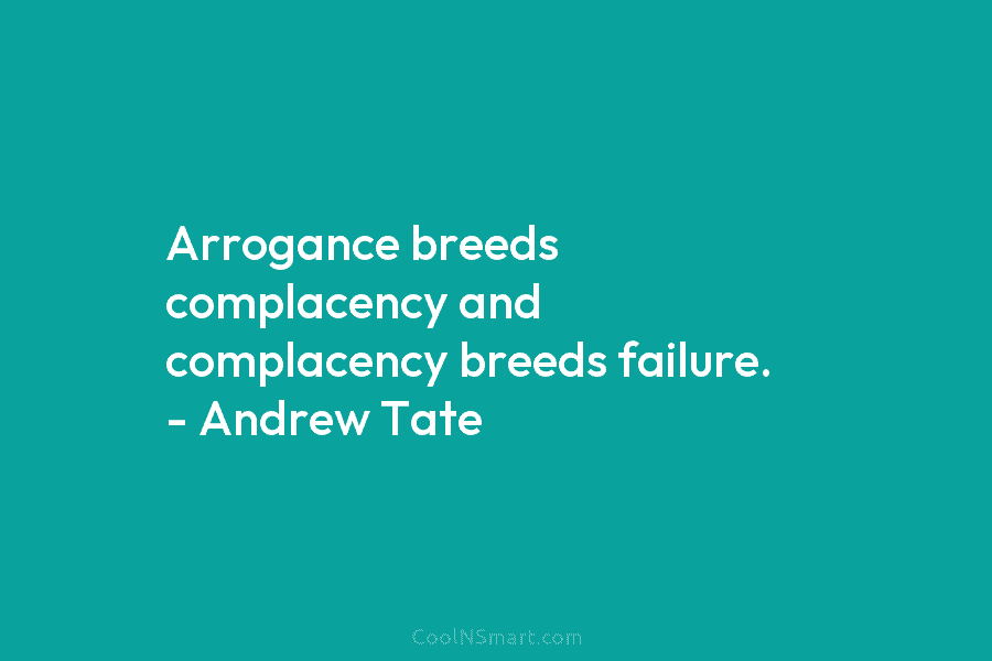 Arrogance breeds complacency and complacency breeds failure. – Andrew Tate