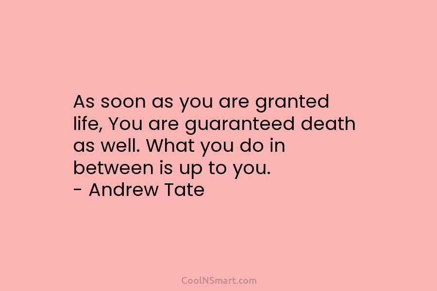 As soon as you are granted life, You are guaranteed death as well. What you...