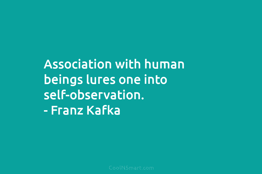 Association with human beings lures one into self-observation. – Franz Kafka