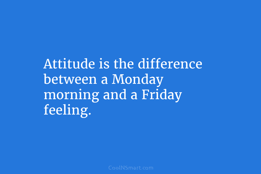Attitude is the difference between a Monday morning and a Friday feeling.