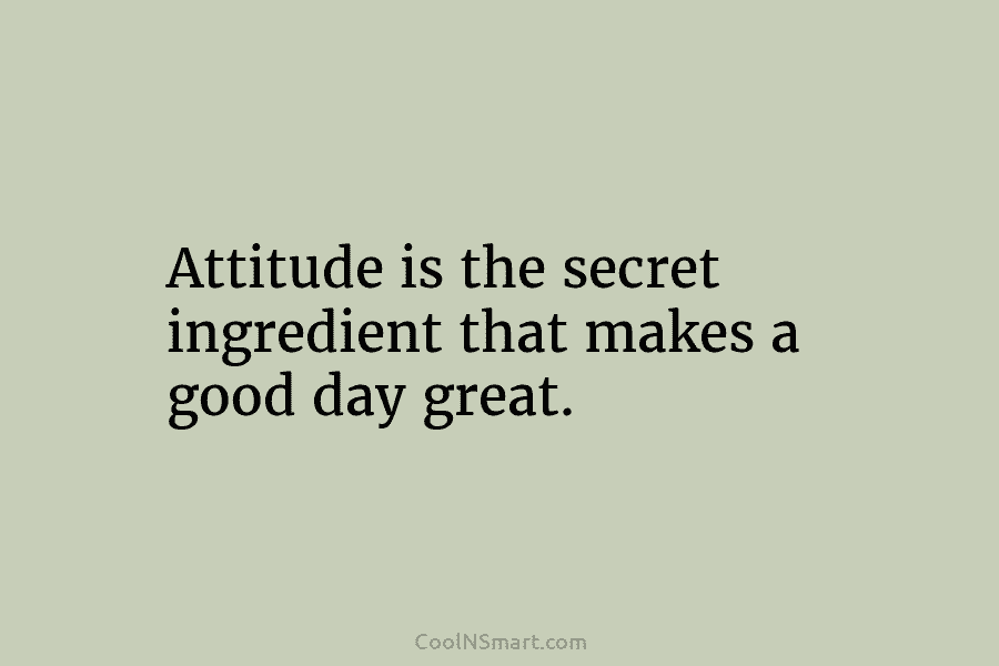 Attitude is the secret ingredient that makes a good day great.