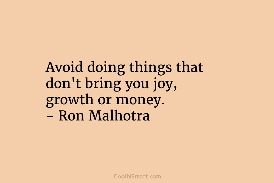 Avoid doing things that don’t bring you joy, growth or money. – Ron Malhotra