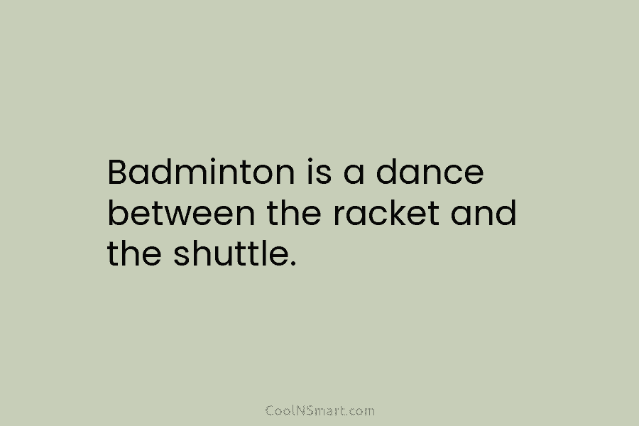 Badminton is a dance between the racket and the shuttle.