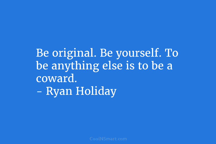 Be original. Be yourself. To be anything else is to be a coward. – Ryan...