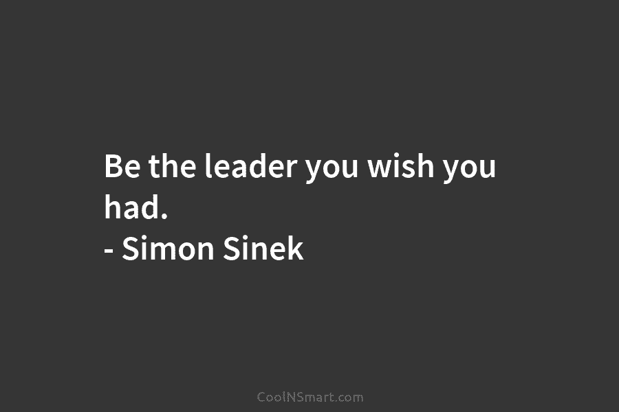 Be the leader you wish you had. – Simon Sinek