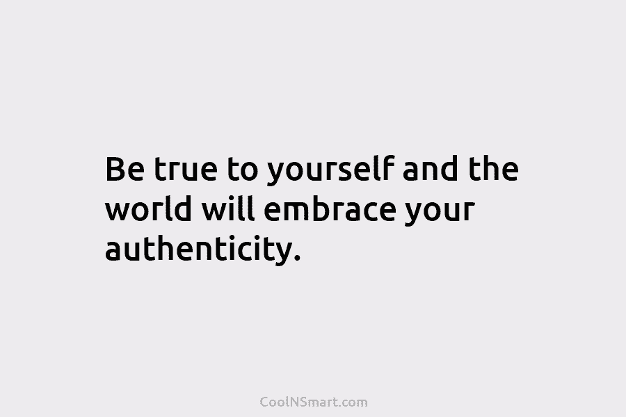 Be true to yourself and the world will embrace your authenticity.