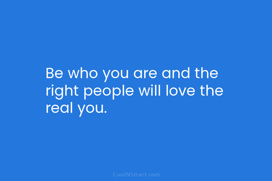 Be who you are and the right people will love the real you.