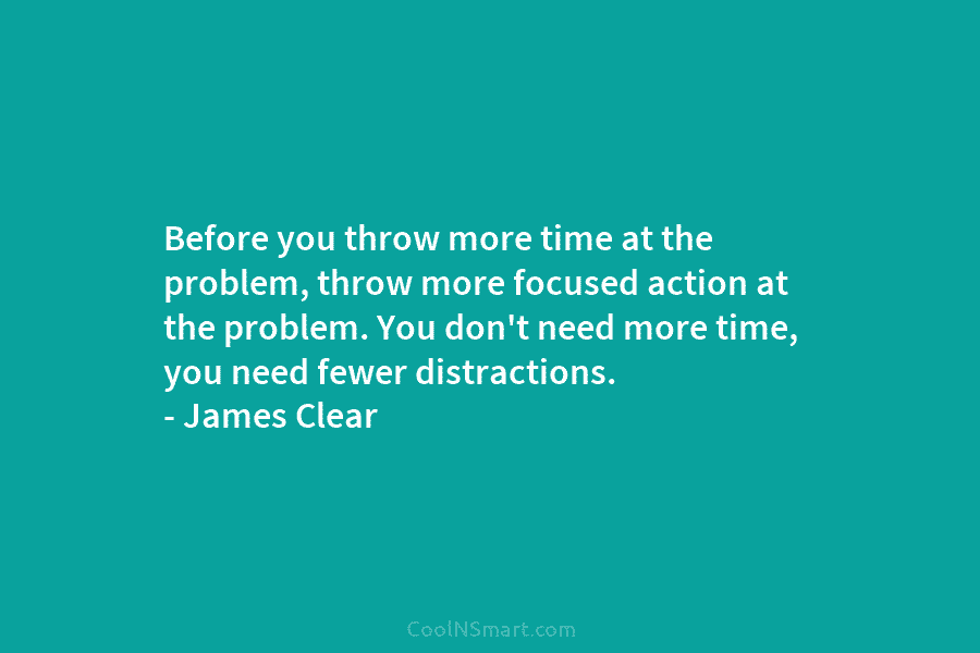 Before you throw more time at the problem, throw more focused action at the problem....