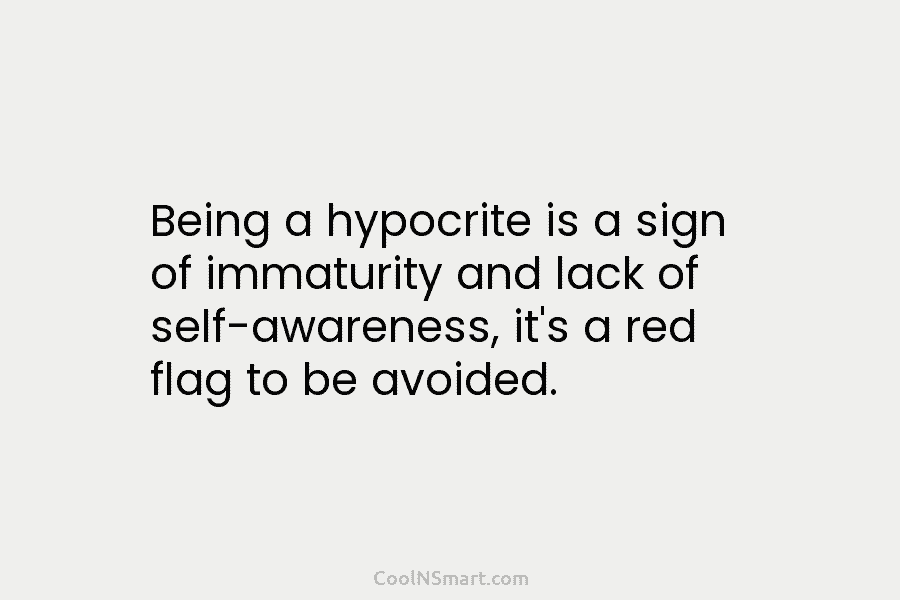 Being a hypocrite is a sign of immaturity and lack of self-awareness, it’s a red flag to be avoided.