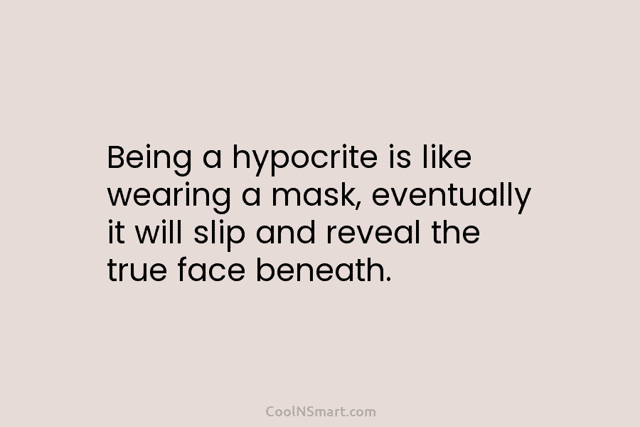 Being a hypocrite is like wearing a mask, eventually it will slip and reveal the...
