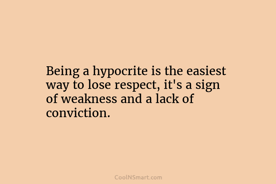 Being a hypocrite is the easiest way to lose respect, it’s a sign of weakness...