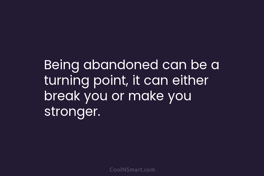 Being abandoned can be a turning point, it can either break you or make you...