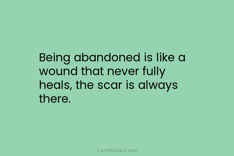 Being abandoned is like a wound that never fully heals, the scar is always there.