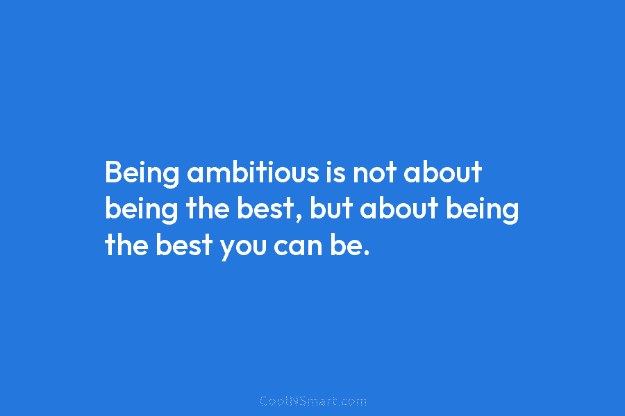 Being ambitious is not about being the best, but about being the best you can be.