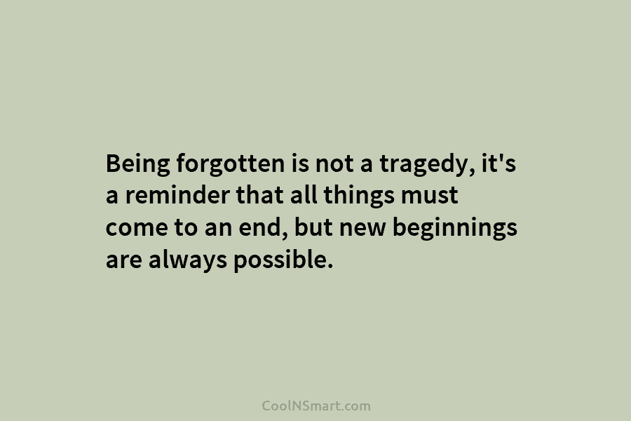 Being forgotten is not a tragedy, it’s a reminder that all things must come to an end, but new beginnings...