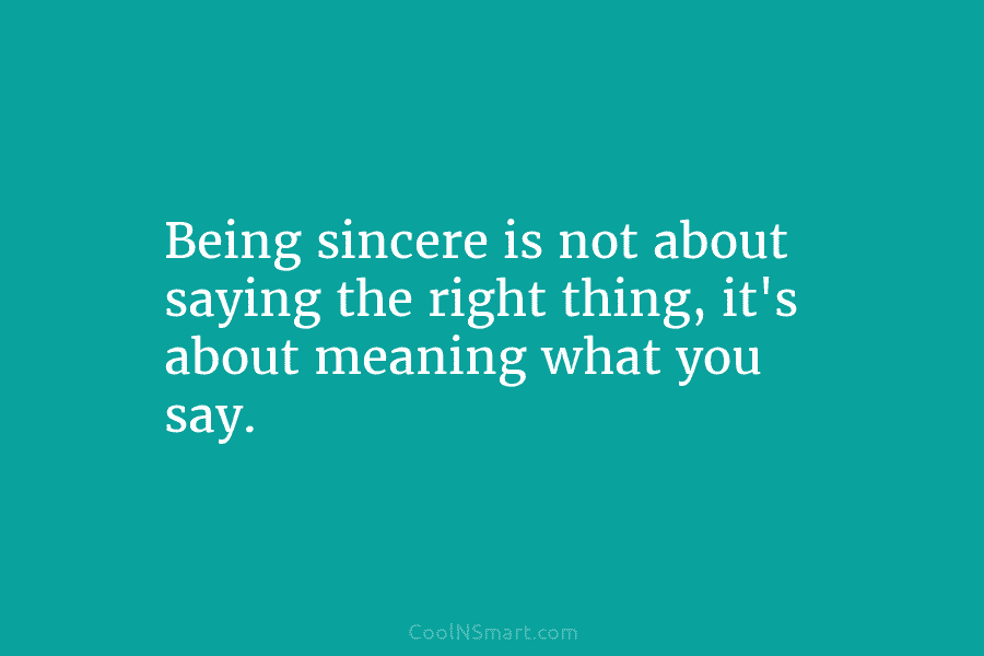 Being sincere is not about saying the right thing, it’s about meaning what you say.