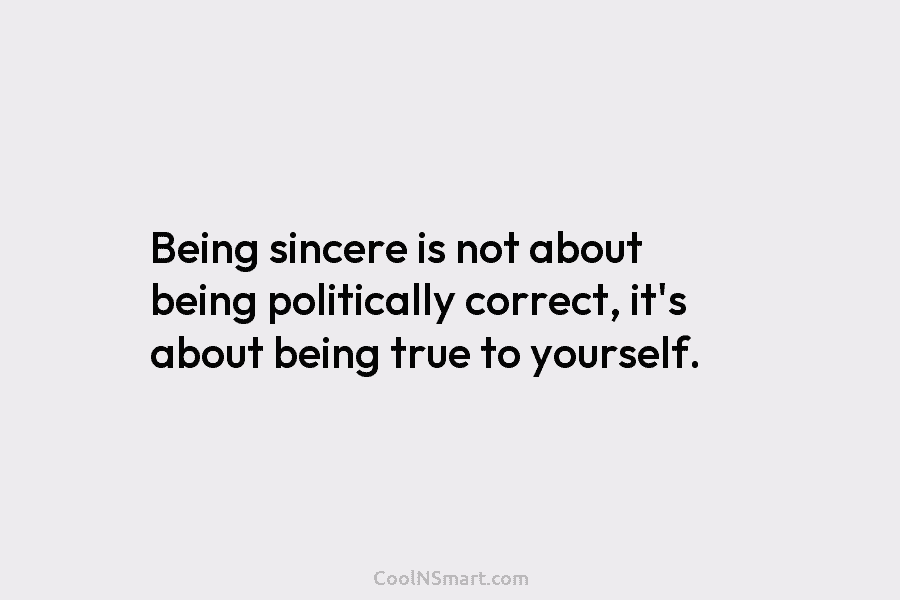 Being sincere is not about being politically correct, it’s about being true to yourself.