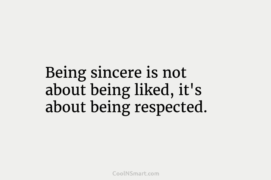 Being sincere is not about being liked, it’s about being respected.