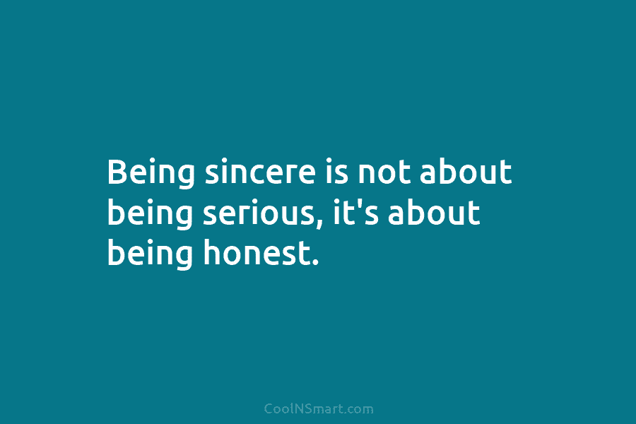 Being sincere is not about being serious, it’s about being honest.
