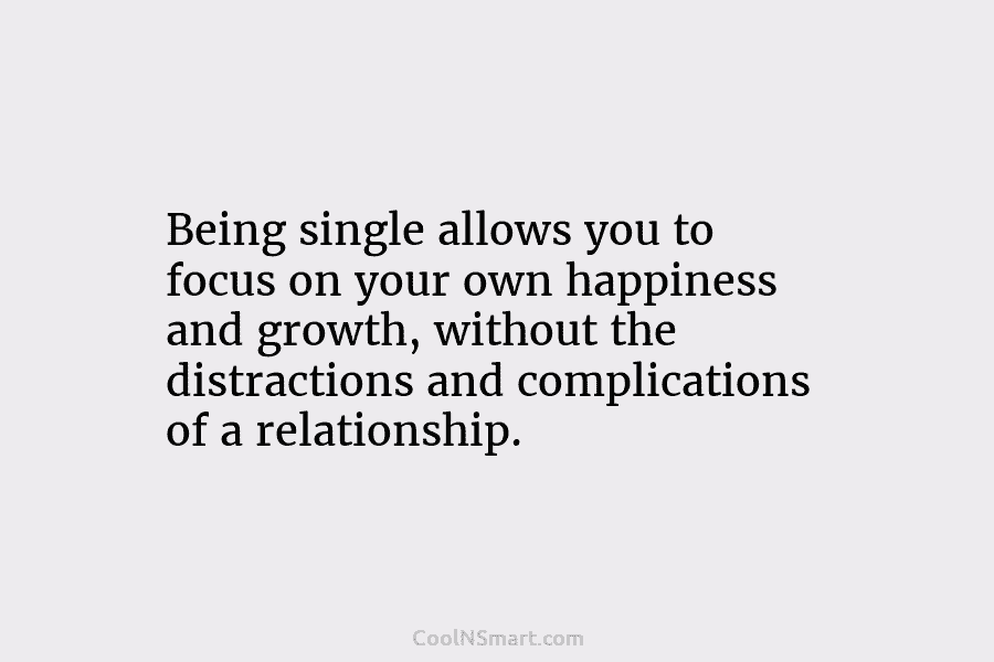 Being single allows you to focus on your own happiness and growth, without the distractions...
