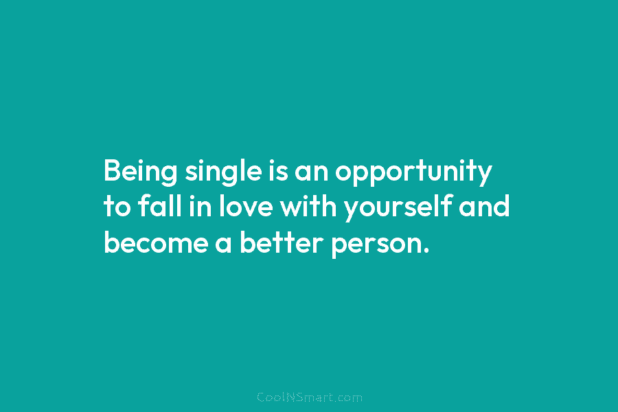 Being single is an opportunity to fall in love with yourself and become a better person.