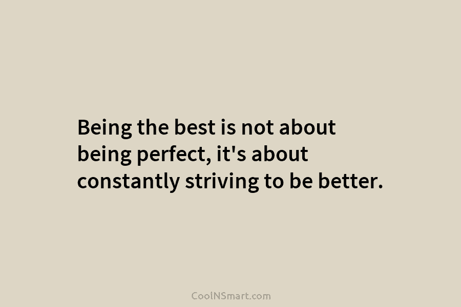 Being the best is not about being perfect, it’s about constantly striving to be better.
