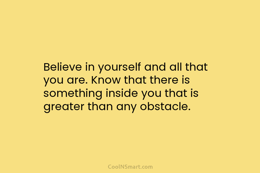 Believe in yourself and all that you are. Know that there is something inside you...