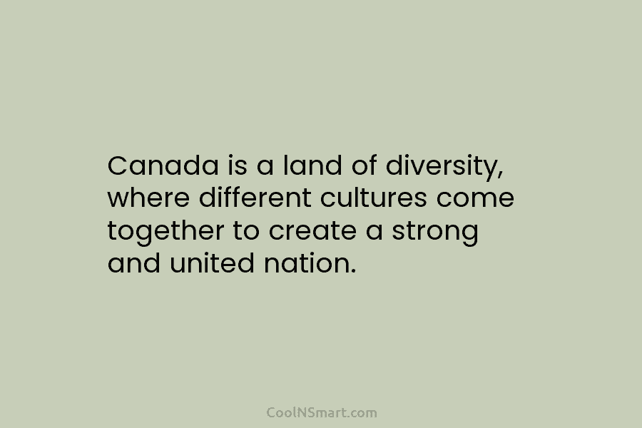 Canada is a land of diversity, where different cultures come together to create a strong and united nation.