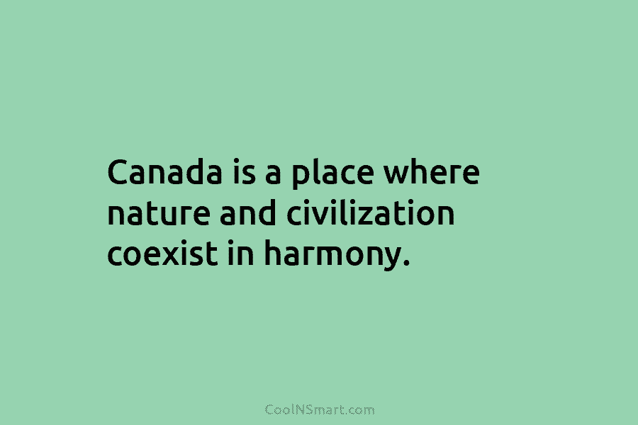 Canada is a place where nature and civilization coexist in harmony.