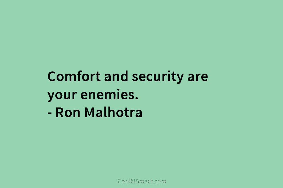 Comfort and security are your enemies. – Ron Malhotra
