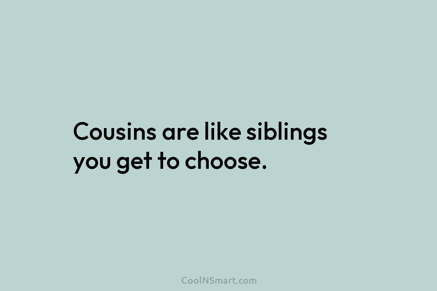 Cousins are like siblings you get to choose.