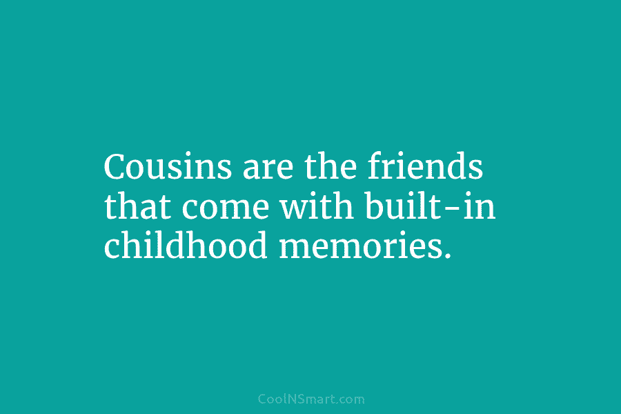 Cousins are the friends that come with built-in childhood memories.