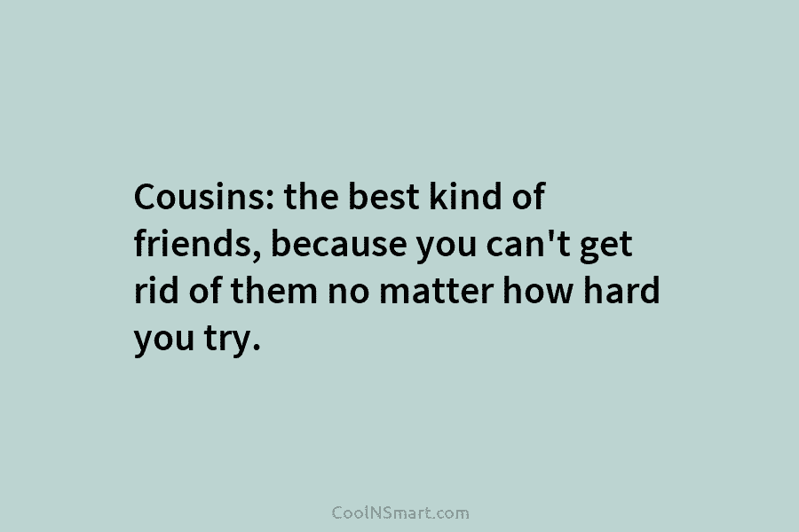 Cousins: the best kind of friends, because you can’t get rid of them no matter how hard you try.