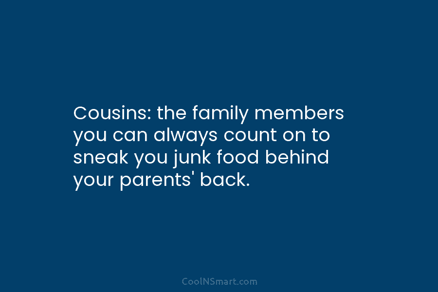 Cousins: the family members you can always count on to sneak you junk food behind your parents’ back.