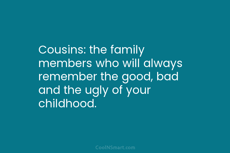 Cousins: the family members who will always remember the good, bad and the ugly of your childhood.