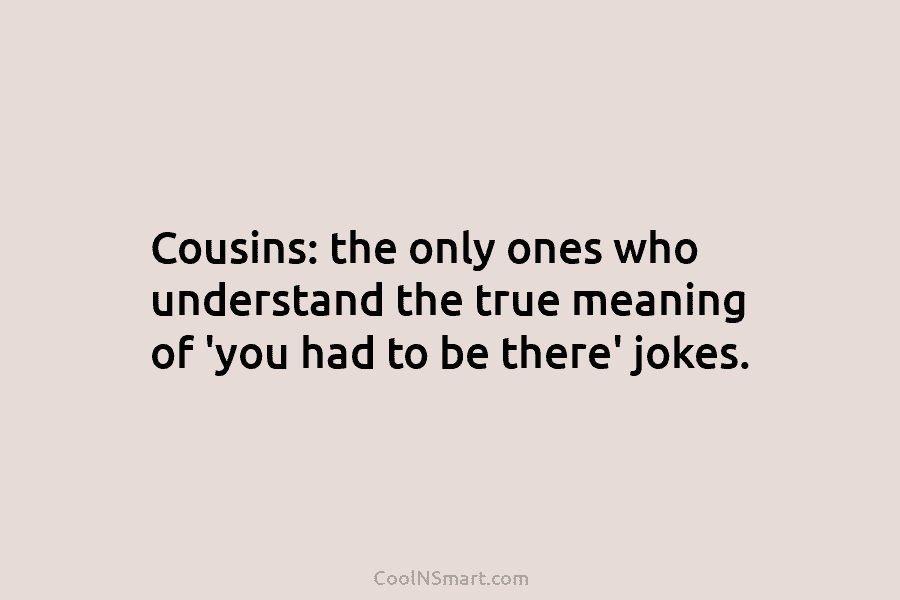 Cousins: the only ones who understand the true meaning of ‘you had to be there’ jokes.