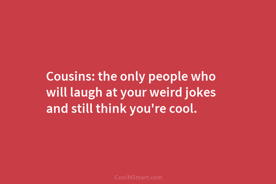 Cousins: the only people who will laugh at your weird jokes and still think you’re cool.