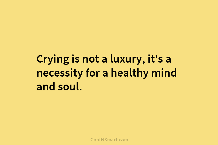 Crying is not a luxury, it’s a necessity for a healthy mind and soul.