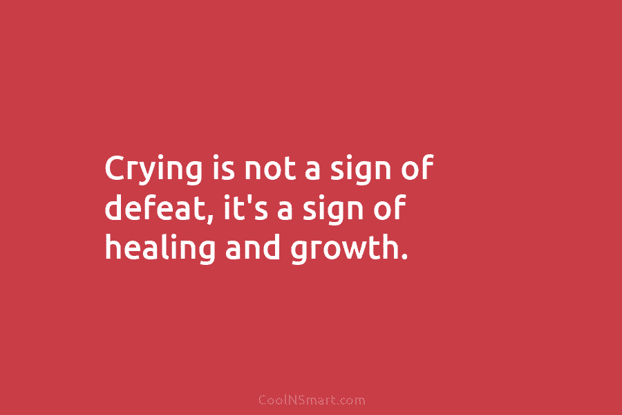 Crying is not a sign of defeat, it’s a sign of healing and growth.