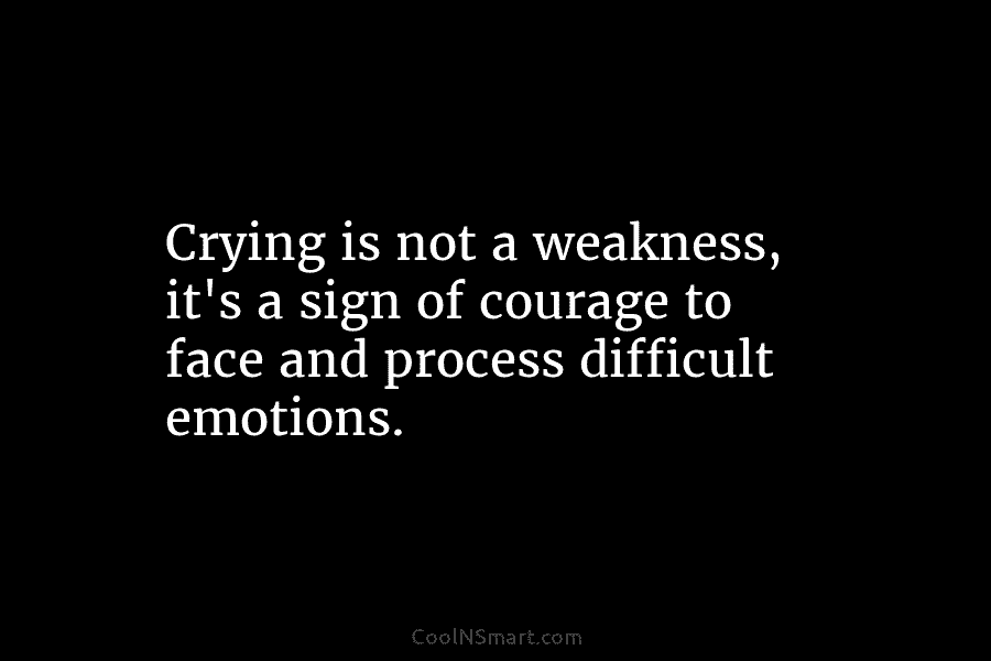 Crying is not a weakness, it’s a sign of courage to face and process difficult...