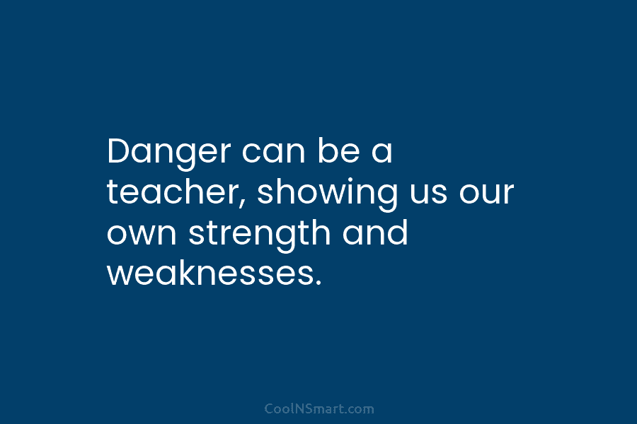 Danger can be a teacher, showing us our own strength and weaknesses.