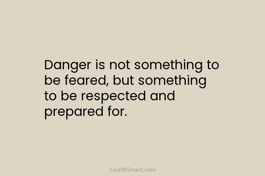 Danger is not something to be feared, but something to be respected and prepared for.