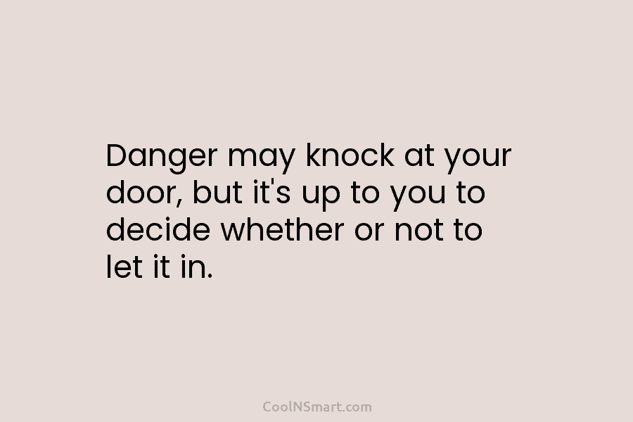 Danger may knock at your door, but it’s up to you to decide whether or not to let it in.