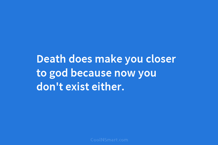Death does make you closer to god because now you don’t exist either.