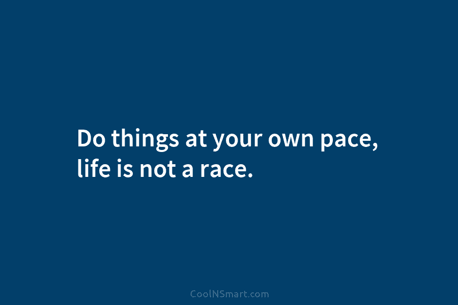 Do things at your own pace, life is not a race.