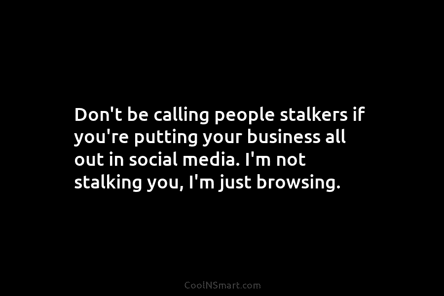 Don’t be calling people stalkers if you’re putting your business all out in social media....