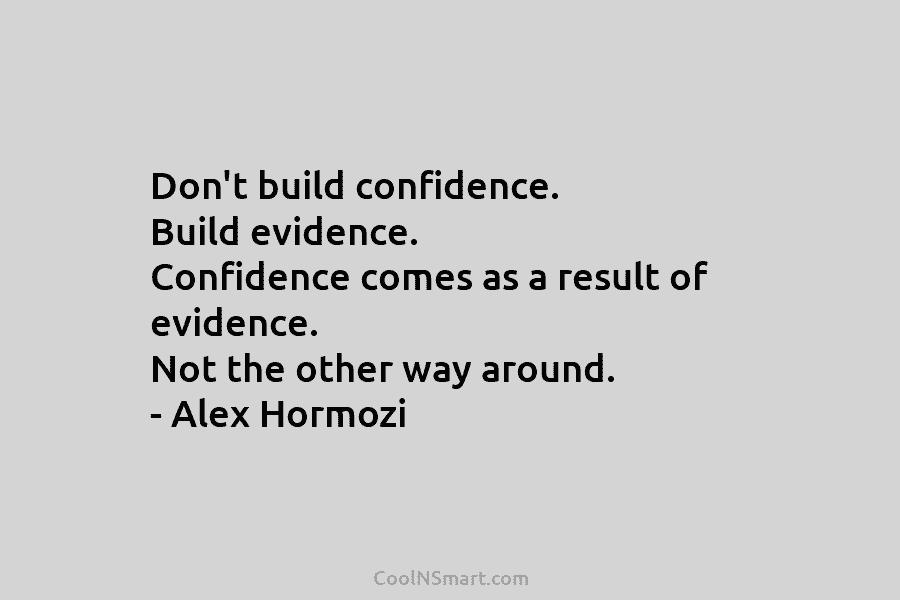 Don’t build confidence. Build evidence. Confidence comes as a result of evidence. Not the other...