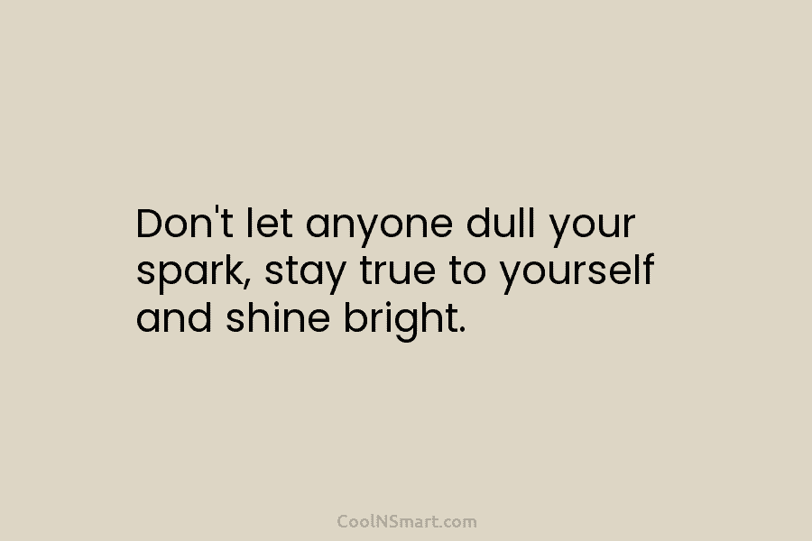 Don’t let anyone dull your spark, stay true to yourself and shine bright.