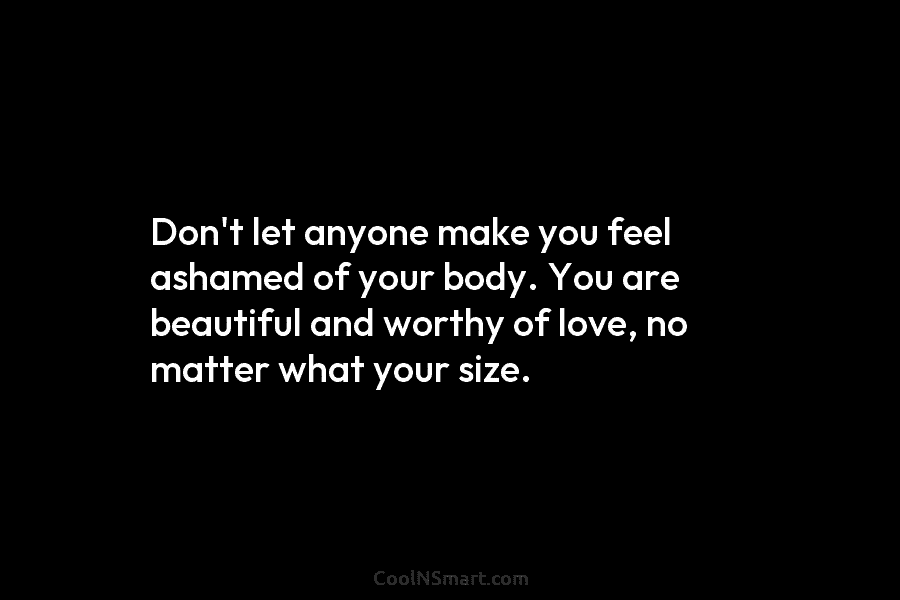 Don’t let anyone make you feel ashamed of your body. You are beautiful and worthy of love, no matter what...