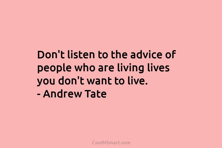 Don’t listen to the advice of people who are living lives you don’t want to...